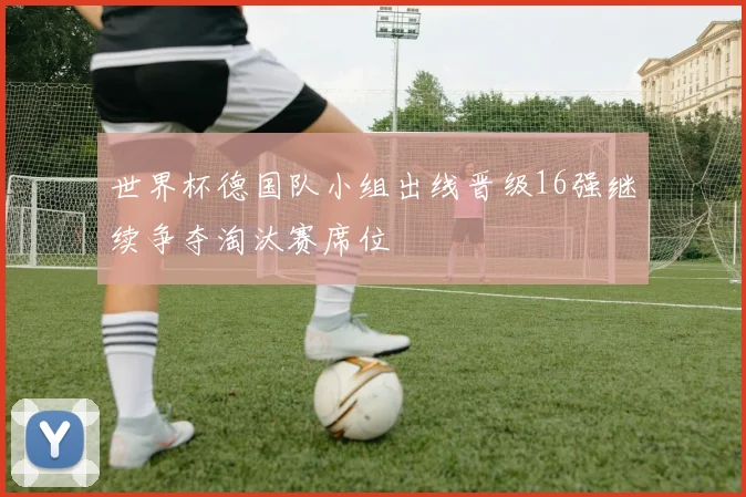 世界杯德国队小组出线晋级16强继续争夺淘汰赛席位