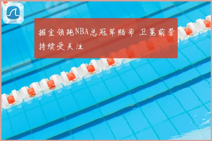 掘金领跑NBA总冠军赔率 卫冕前景持续受关注