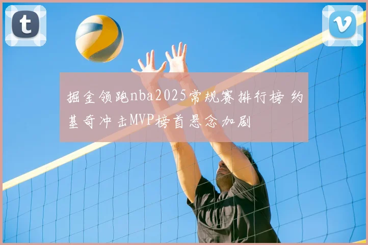 掘金领跑nba2025常规赛排行榜 约基奇冲击MVP榜首悬念加剧