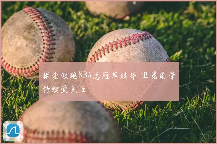 掘金领跑NBA总冠军赔率 卫冕前景持续受关注