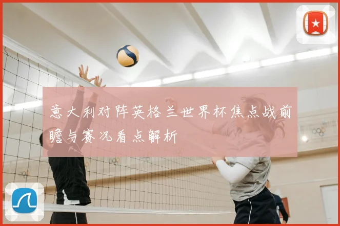 意大利对阵英格兰世界杯焦点战前瞻与赛况看点解析