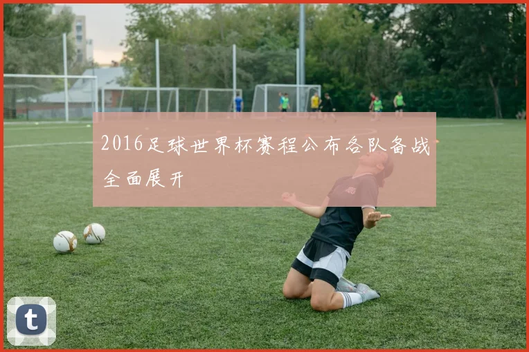 2016足球世界杯赛程公布各队备战全面展开