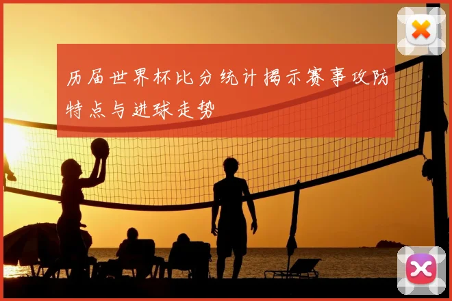 历届世界杯比分统计揭示赛事攻防特点与进球走势