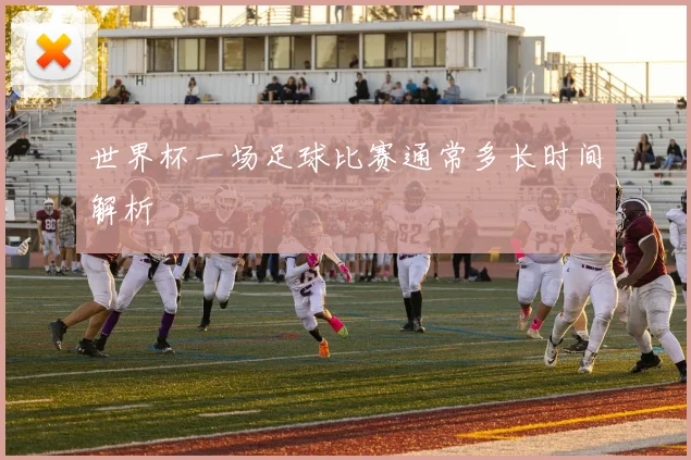 世界杯一场足球比赛通常多长时间解析