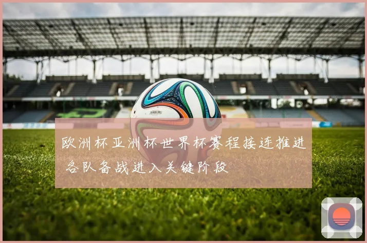 欧洲杯亚洲杯世界杯赛程接连推进 各队备战进入关键阶段