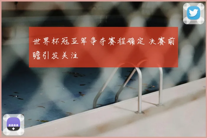 世界杯冠亚军争夺赛程确定 决赛前瞻引发关注