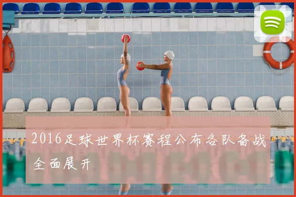 2016足球世界杯赛程公布各队备战全面展开