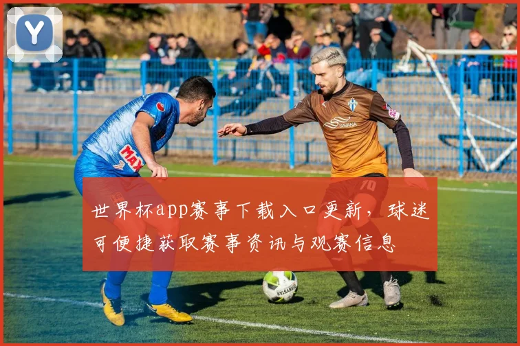世界杯app赛事下载入口更新，球迷可便捷获取赛事资讯与观赛信息