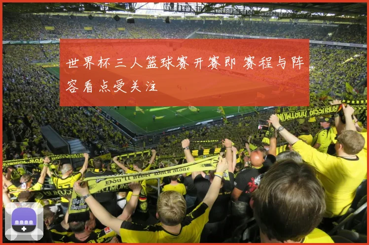 世界杯三人篮球赛开赛即 赛程与阵容看点受关注