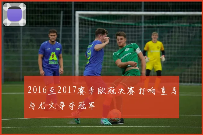 2016至2017赛季欧冠决赛打响 皇马与尤文争夺冠军