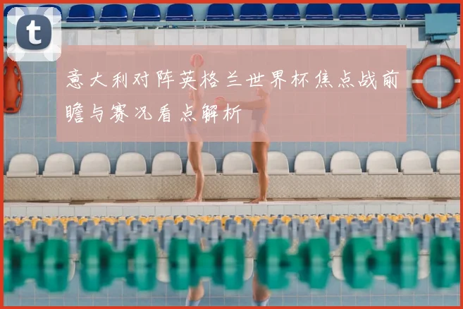 意大利对阵英格兰世界杯焦点战前瞻与赛况看点解析